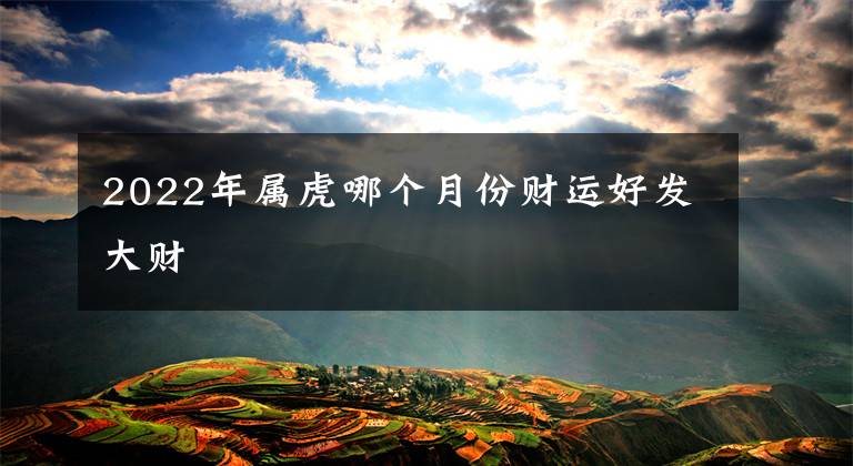 2022年属虎哪个月份财运好发大财