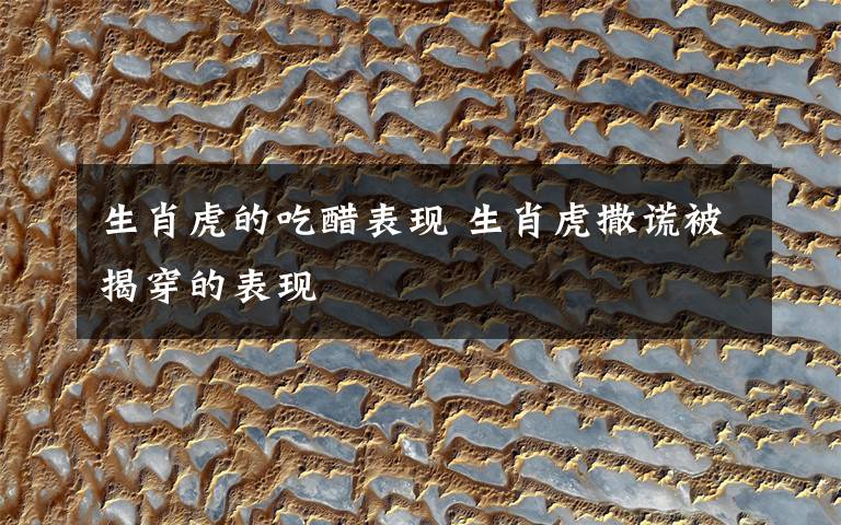 生肖虎的吃醋表现 生肖虎撒谎被揭穿的表现