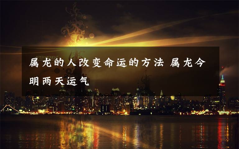 属龙的人改变命运的方法 属龙今明两天运气