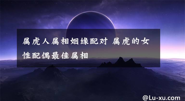 属虎人属相姻缘配对 属虎的女性配偶最佳属相