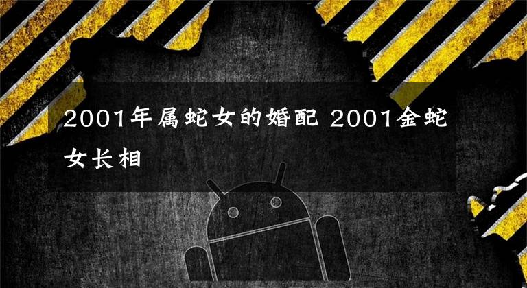 2001年属蛇女的婚配 2001金蛇女长相