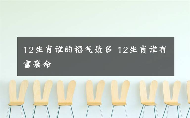 12生肖谁的福气最多 12生肖谁有富豪命