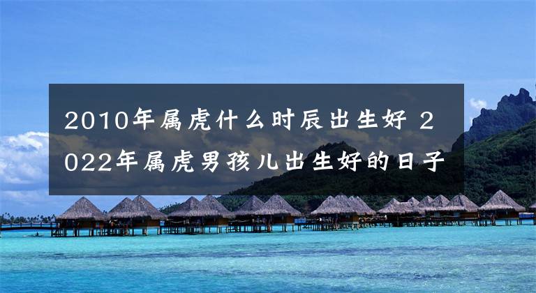 2010年属虎什么时辰出生好 2022年属虎男孩儿出生好的日子