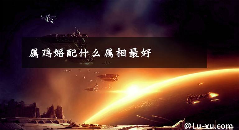 属鸡婚配什么属相最好