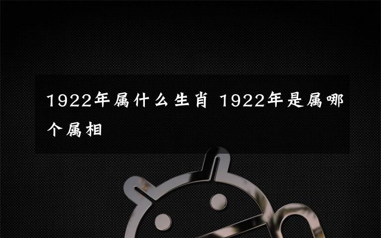 1922年属什么生肖 1922年是属哪个属相