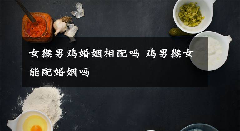 女猴男鸡婚姻相配吗 鸡男猴女能配婚姻吗