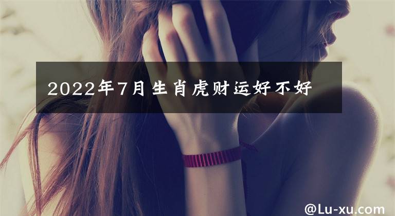 2022年7月生肖虎财运好不好