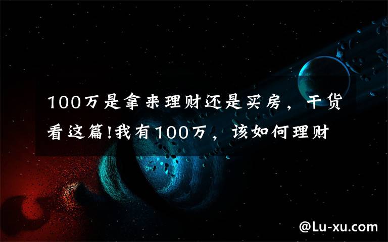 100万是拿来理财还是买房,干货看这篇!我有100万,该如何理财?