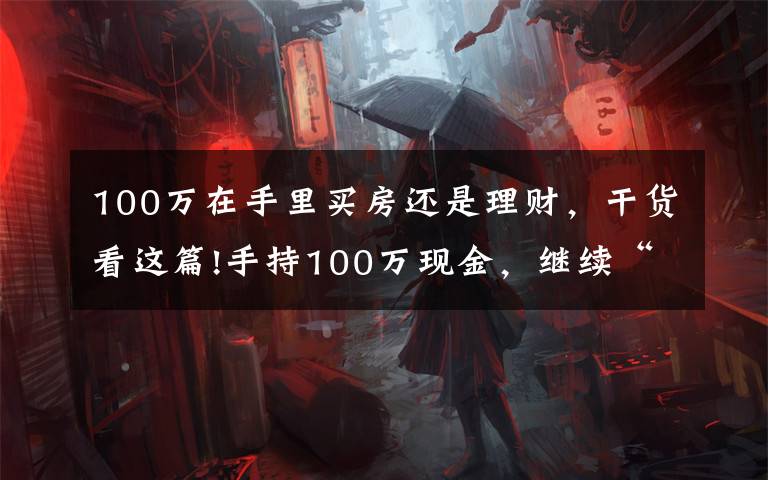 100万在手里买房还是理财,干货看这篇!手持100万现金,继续“买房”还是“存银行”?未来三年,存银行
