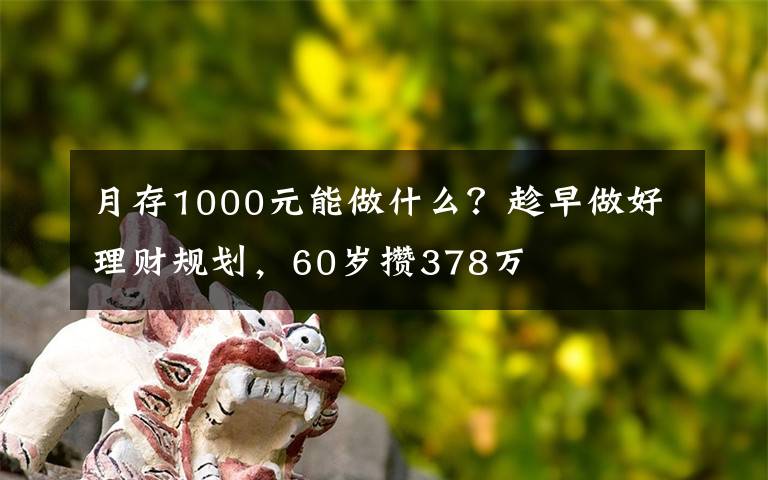 月存1000元能做什么?趁早做好理财规划,60岁攒378万