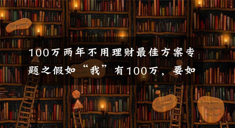 100万两年不用理财最佳方案专题之假如“我”有100万,要如何理财?
