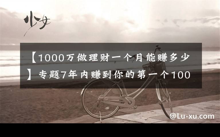 【1000万做理财一个月能赚多少】专题7年内赚到你的第一个1000万,实现财务自由