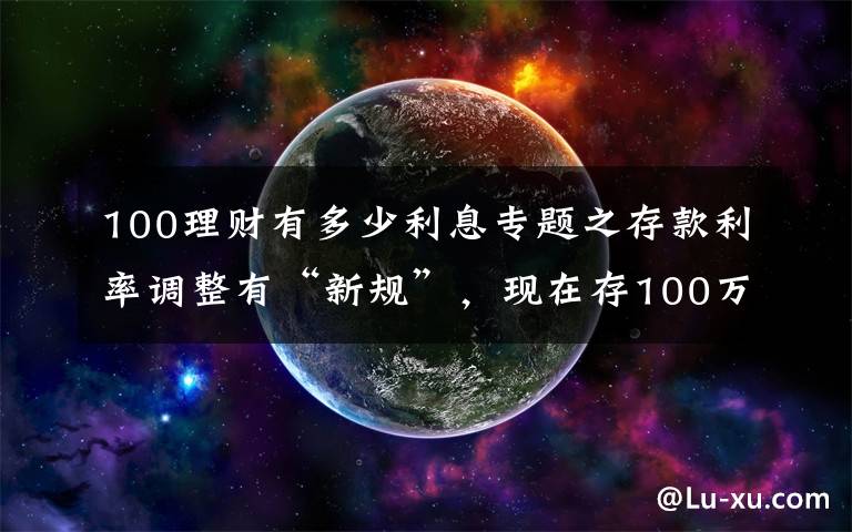 100理财有多少利息专题之存款利率调整有“新规”,现在存100万,每年的利息有多少?