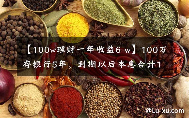【100w理财一年收益6 w】100万存银行5年,到期以后本息合计125万,值得存吗?