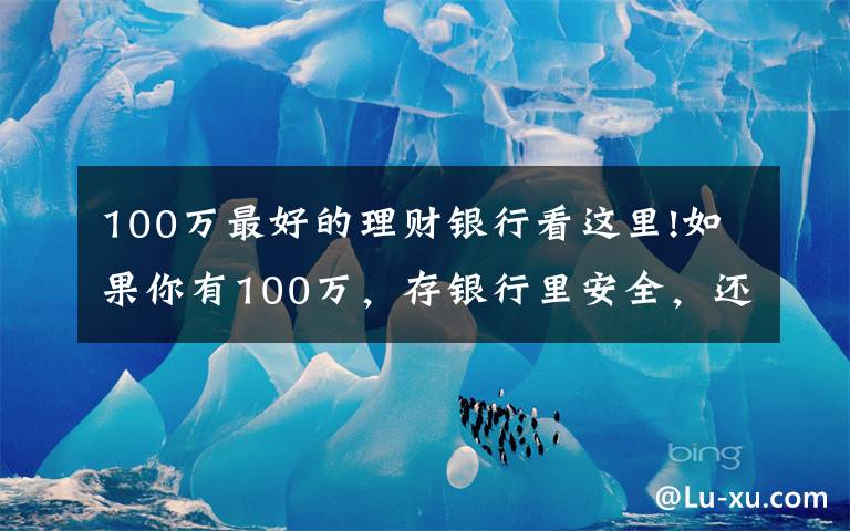 100万最好的理财银行看这里!如果你有100万，存银行里安全，还是存在微信、支付宝里更安全