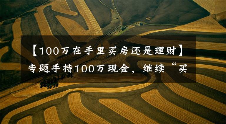 【100万在手里买房还是理财】专题手持100万现金,继续“买房”还是“存银行”?未来三年,存银行