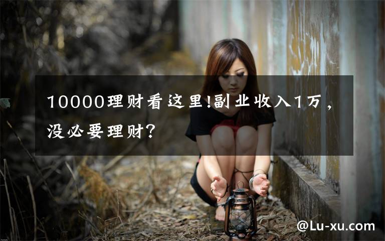 10000理财看这里!副业收入1万,没必要理财?