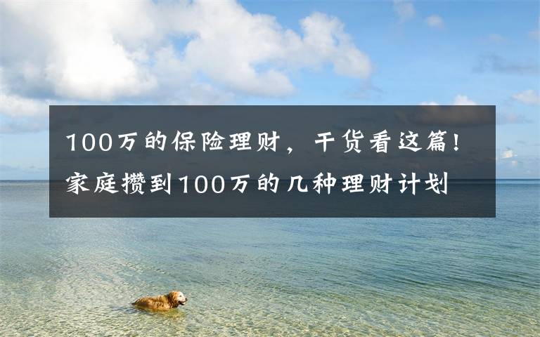 100万的保险理财，干货看这篇!家庭攒到100万的几种理财计划