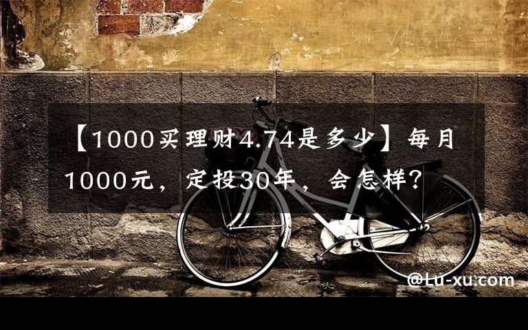 【1000买理财4.74是多少】每月1000元,定投30年,会怎样?