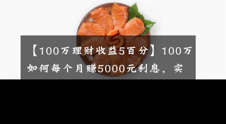 【100万理财收益5百分】100万如何每个月赚5000元利息，实现不上班也有钱花？