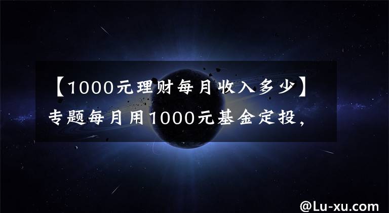 【1000元理财每月收入多少】专题每月用1000元基金定投，会给你带来什么样的变化？