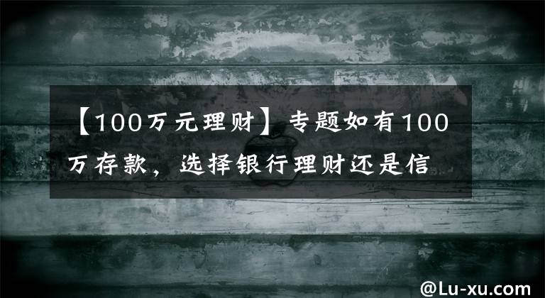【100万元理财】专题如有100万存款,选择银行理财还是信托?