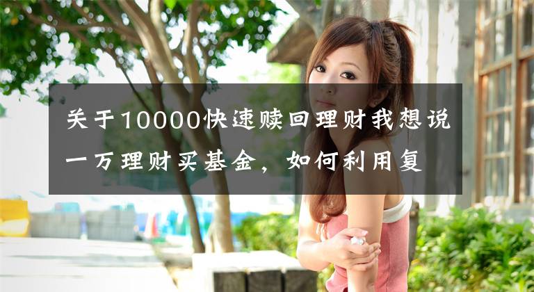 关于10000快速赎回理财我想说一万理财买基金，如何利用复利来实现自己财富的快速增长？