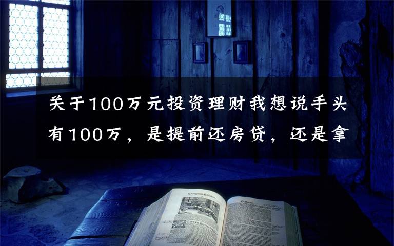 关于100万元投资理财我想说手头有100万,是提前还房贷,还是拿去投资理财?