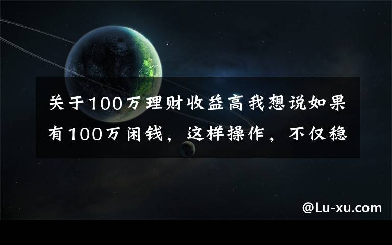 关于100万理财收益高我想说如果有100万闲钱,这样操作,不仅稳赚收益还高