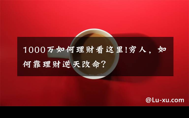 1000万如何理财看这里!穷人，如何靠理财逆天改命？