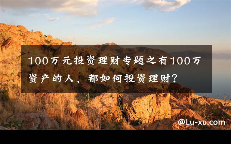 100万元投资理财专题之有100万资产的人，都如何投资理财？