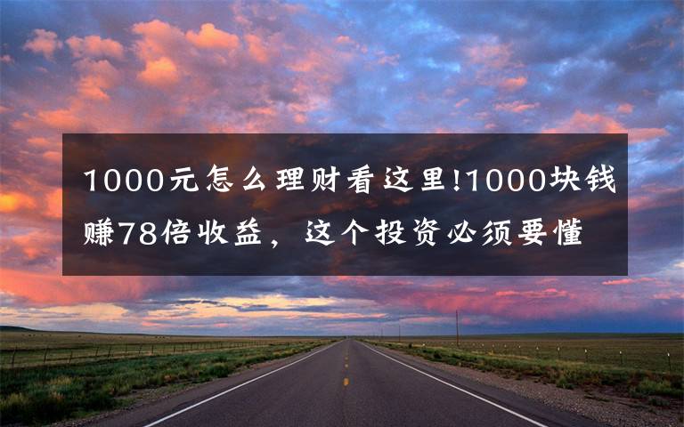 1000元怎么理财看这里!1000块钱赚78倍收益，这个投资必须要懂