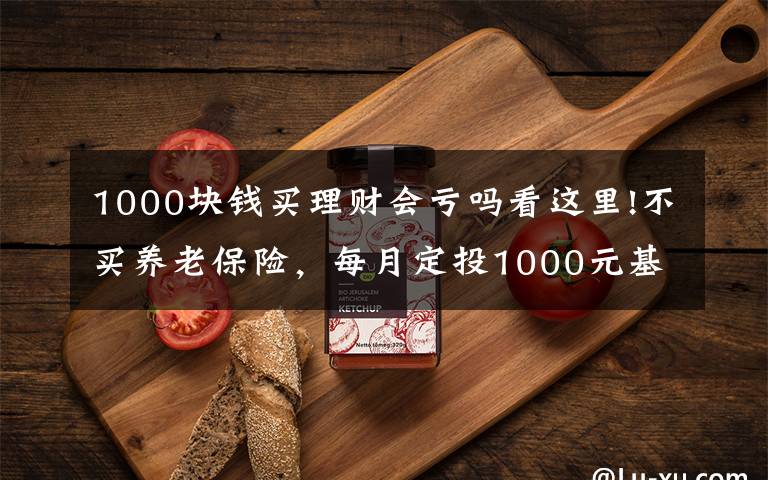 1000块钱买理财会亏吗看这里!不买养老保险，每月定投1000元基金，坚持30年能养老吗？