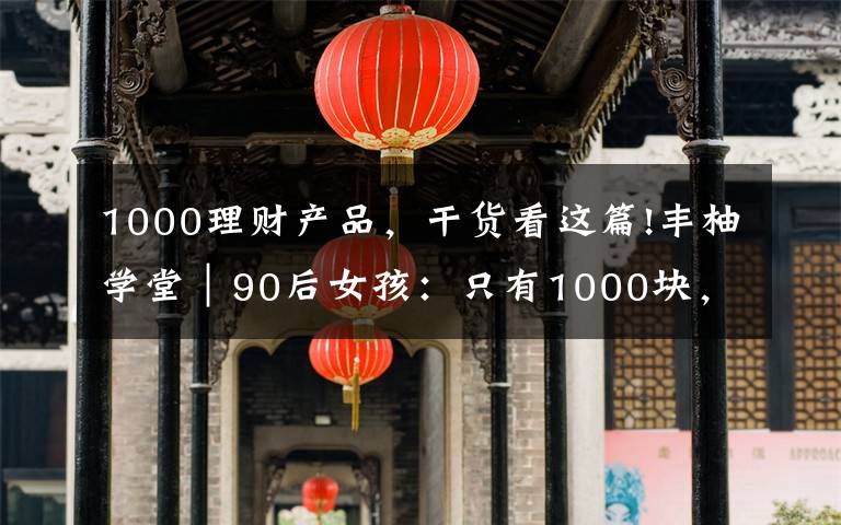 1000理财产品，干货看这篇!丰柚学堂｜90后女孩：只有1000块，也要理财