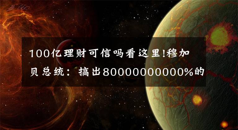 100亿理财可信吗看这里!穆加贝总统：搞出80000000000%的通胀率，弄出面值100万亿的钞票