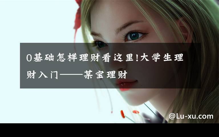 0基础怎样理财看这里!大学生理财入门——某宝理财