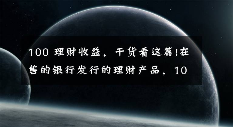 100 理财收益，干货看这篇!在售的银行发行的理财产品，100%保本型，最高收益率可达4.25%