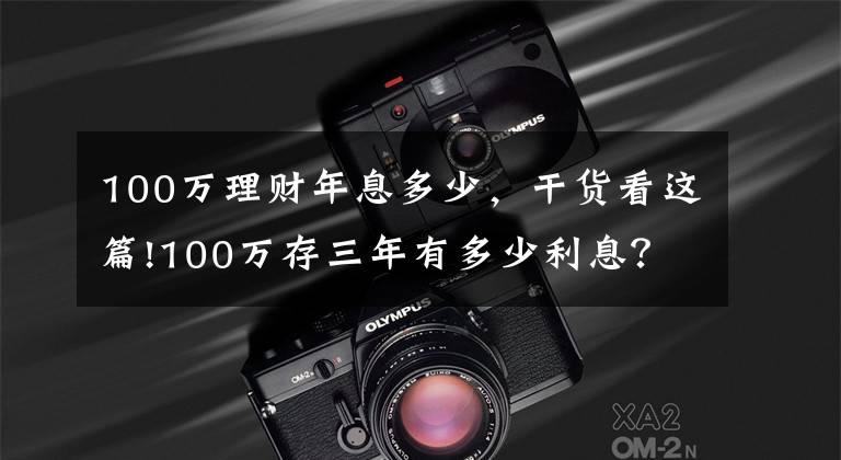 100万理财年息多少,干货看这篇!100万存三年有多少利息?网友:感觉在为银行“打工”