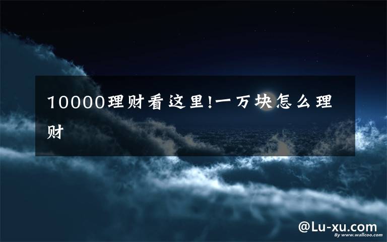 10000理财看这里!一万块怎么理财