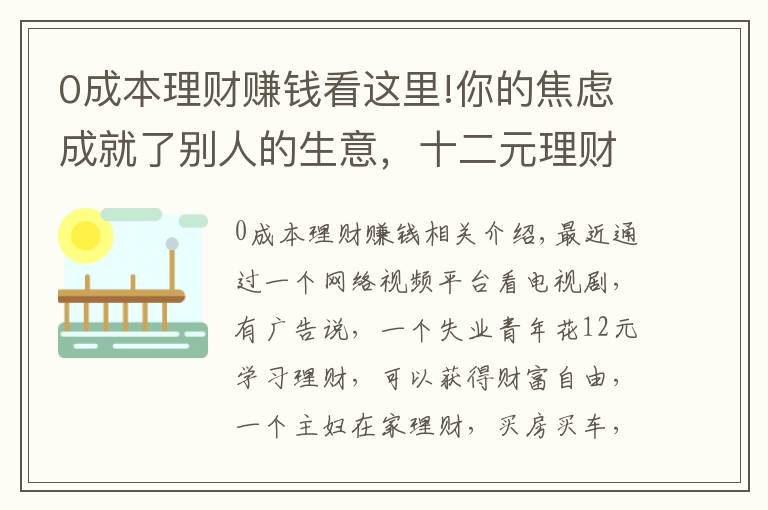 0成本理财赚钱看这里!你的焦虑成就了别人的生意，十二元理财课=？财富自由