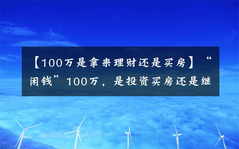 【100万是拿来理财还是买房】“闲钱”100万,是投资买房还是继续存钱,“答案”来了
