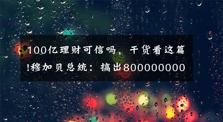 100亿理财可信吗，干货看这篇!穆加贝总统：搞出80000000000%的通胀率，弄出面值100万亿的钞票