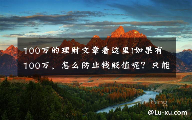 100万的理财文章看这里!如果有100万,怎么防止钱贬值呢?只能是买房投资吗?为什么?