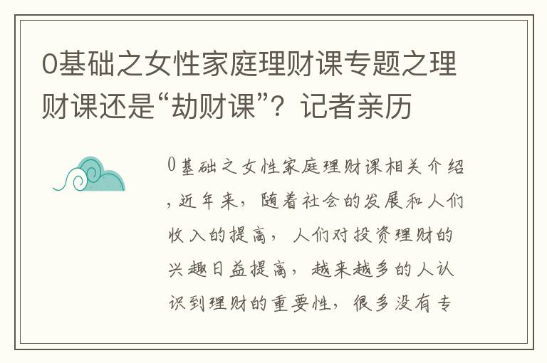 0基础之女性家庭理财课专题之理财课还是“劫财课”?记者亲历理财小白营“套路满满”这些建议要记住
