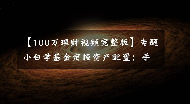 【100万理财视频完整版】专题小白学基金定投资产配置：手头有闲钱100万，该怎么理财增值？