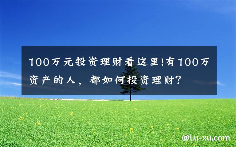 100万元投资理财看这里!有100万资产的人，都如何投资理财？