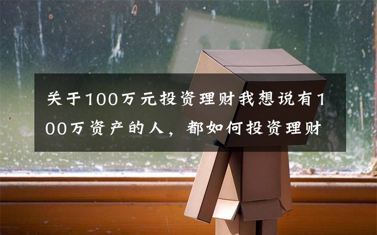 关于100万元投资理财我想说有100万资产的人，都如何投资理财？