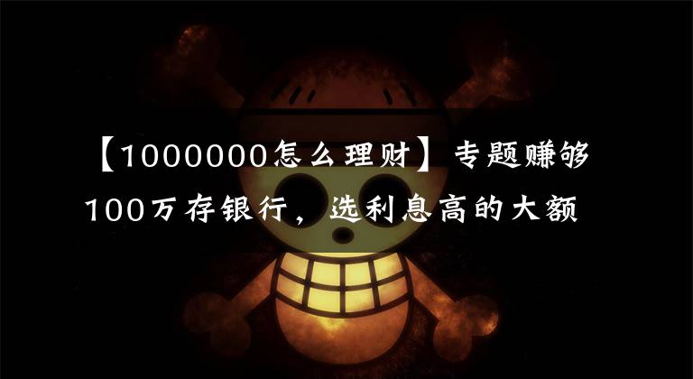 【1000000怎么理财】专题赚够100万存银行，选利息高的大额存单，可以靠利息生活吗？