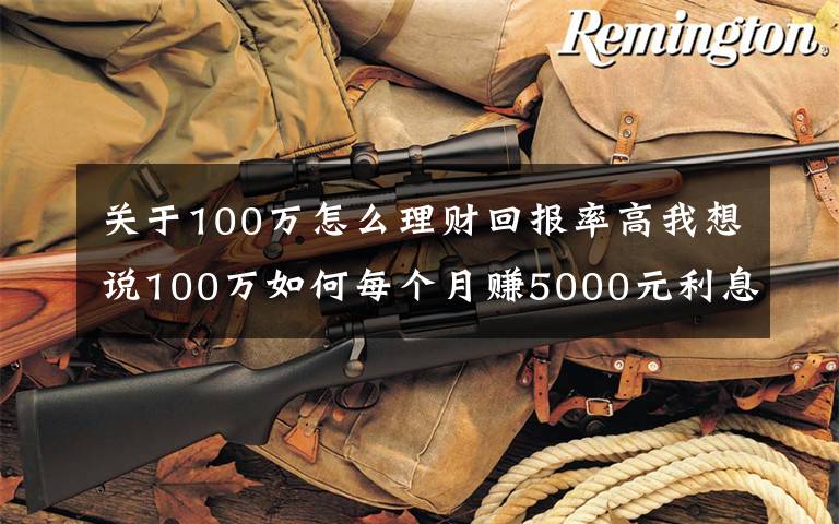 关于100万怎么理财回报率高我想说100万如何每个月赚5000元利息,实现不上班也有钱花?