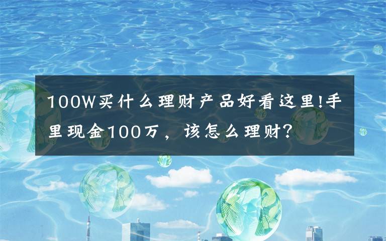 100W买什么理财产品好看这里!手里现金100万,该怎么理财?